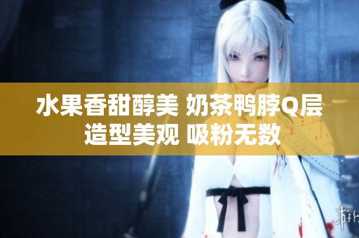 水果香甜醇美 奶茶鸭脖Q层 造型美观 吸粉无数