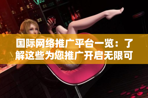 国际网络推广平台一览：了解这些为您推广开启无限可能！