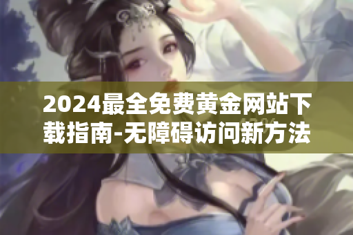 2024最全免费黄金网站下载指南-无障碍访问新方法分享