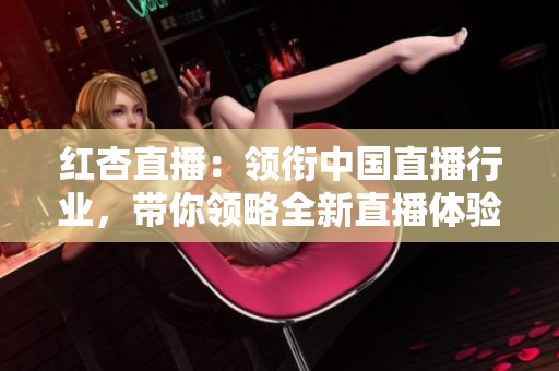 红杏直播：领衔中国直播行业，带你领略全新直播体验