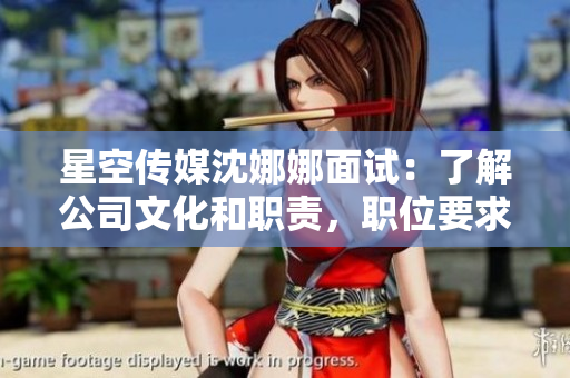 星空传媒沈娜娜面试：了解公司文化和职责，职位要求和发展机遇