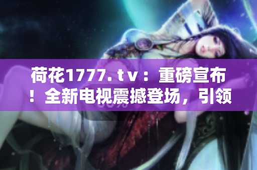 荷花1777. tⅴ：重磅宣布！全新电视震撼登场，引领视听革命