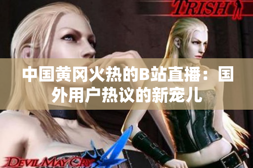中国黄冈火热的B站直播：国外用户热议的新宠儿