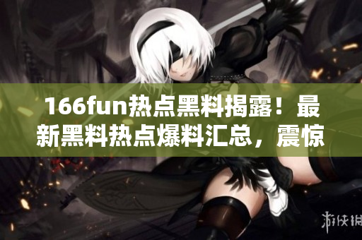 166fun热点黑料揭露！最新黑料热点爆料汇总，震惊人心，不容错过