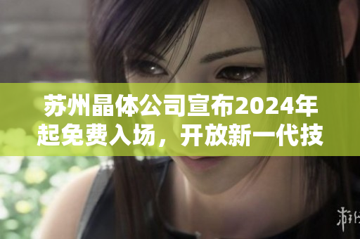 苏州晶体公司宣布2024年起免费入场，开放新一代技术与创新展示