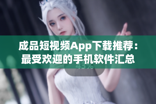 成品短视频App下载推荐：最受欢迎的手机软件汇总
