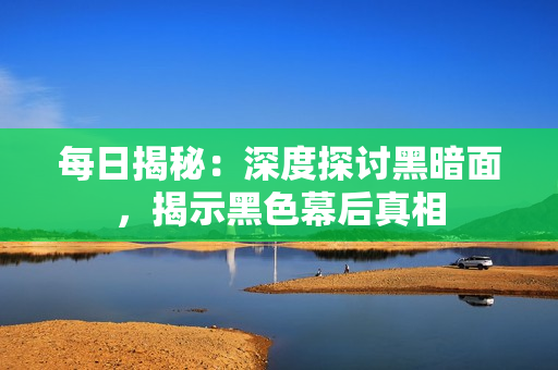 每日揭秘：深度探讨黑暗面，揭示黑色幕后真相