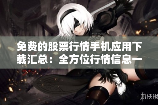 免费的股票行情手机应用下载汇总：全方位行情信息一网打尽