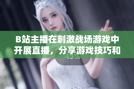 B站主播在刺激战场游戏中开展直播，分享游戏技巧和战术经验
