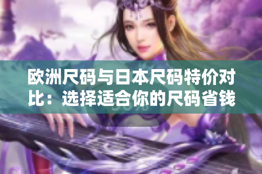 欧洲尺码与日本尺码特价对比：选择适合你的尺码省钱又省心