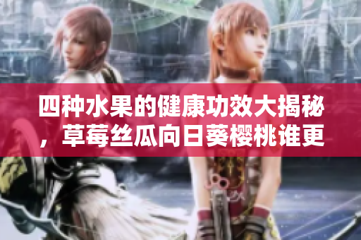 四种水果的健康功效大揭秘，草莓丝瓜向日葵樱桃谁更营养？