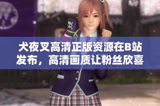 犬夜叉高清正版资源在B站发布，高清画质让粉丝欣喜若狂