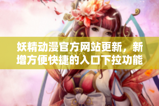 妖精动漫官方网站更新，新增方便快捷的入口下拉功能