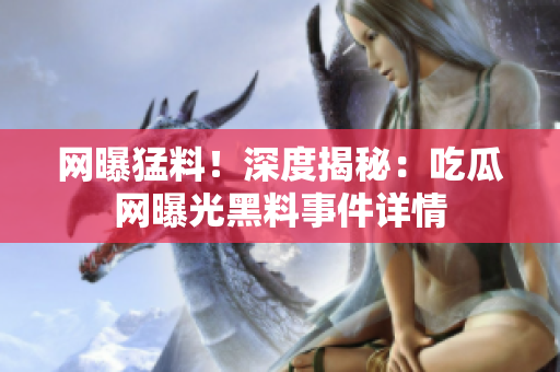网曝猛料！深度揭秘：吃瓜网曝光黑料事件详情