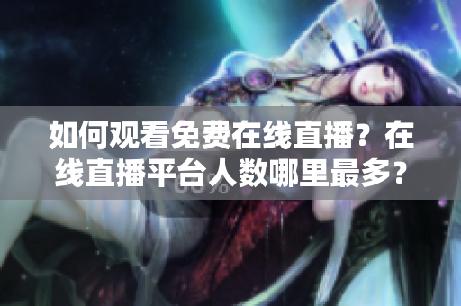 如何观看免费在线直播？在线直播平台人数哪里最多？