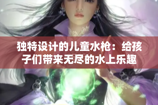 独特设计的儿童水枪：给孩子们带来无尽的水上乐趣