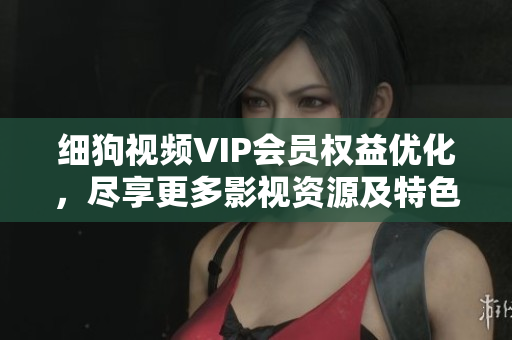 细狗视频VIP会员权益优化，尽享更多影视资源及特色服务