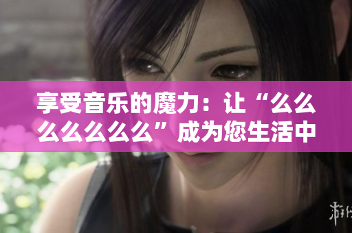 享受音乐的魔力：让“么么么么么么么”成为您生活中的节奏