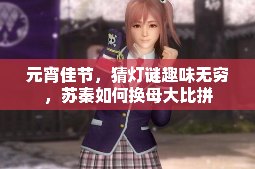 元宵佳节，猜灯谜趣味无穷，苏秦如何换母大比拼