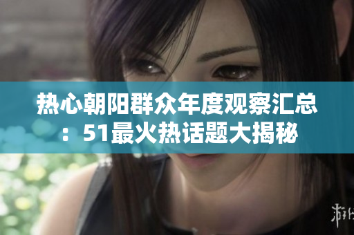 热心朝阳群众年度观察汇总：51最火热话题大揭秘