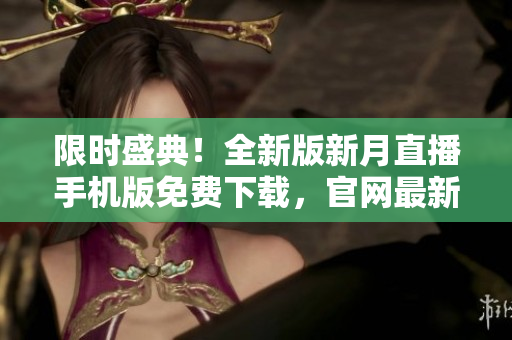 限时盛典！全新版新月直播手机版免费下载，官网最新版发布，全网独家优惠！