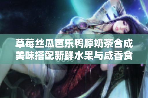 草莓丝瓜芭乐鸭脖奶茶合成美味搭配新鲜水果与咸香食品完美结合,畅享口感盛宴!