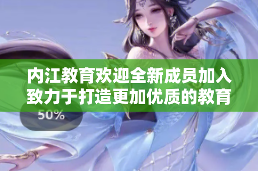 内江教育欢迎全新成员加入致力于打造更加优质的教育环境