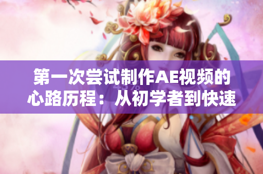 第一次尝试制作AE视频的心路历程：从初学者到快速上手的实用技巧分享