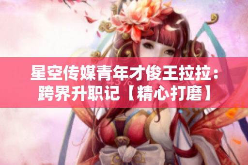 星空传媒青年才俊王拉拉：跨界升职记【精心打磨】