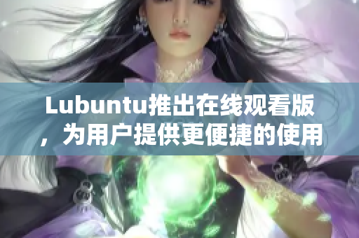 Lubuntu推出在线观看版，为用户提供更便捷的使用体验