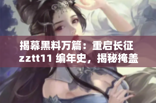 揭幕黑料万篇：重启长征 zztt11 编年史，揭秘掩盖的真相