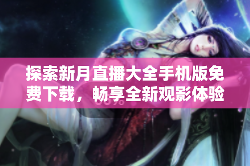 探索新月直播大全手机版免费下载，畅享全新观影体验