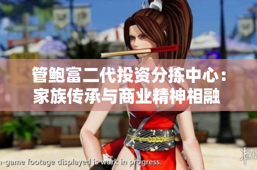 管鲍富二代投资分拣中心：家族传承与商业精神相融 各美其美,美美与共