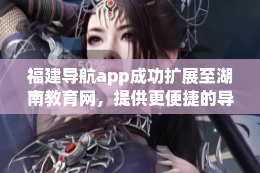 福建导航app成功扩展至湖南教育网，提供更便捷的导航服务