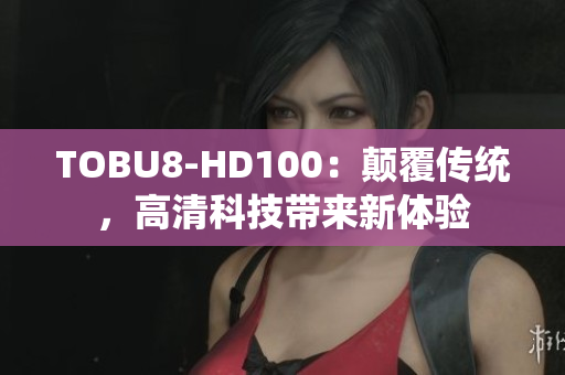 TOBU8-HD100：颠覆传统，高清科技带来新体验