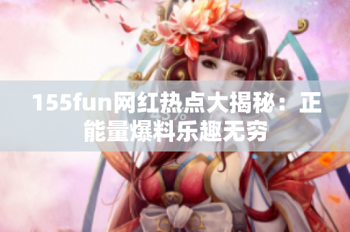 155fun网红热点大揭秘：正能量爆料乐趣无穷