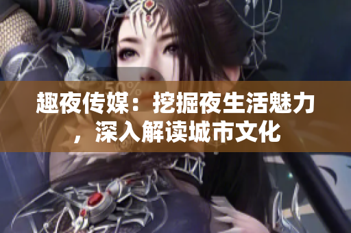 趣夜传媒：挖掘夜生活魅力，深入解读城市文化