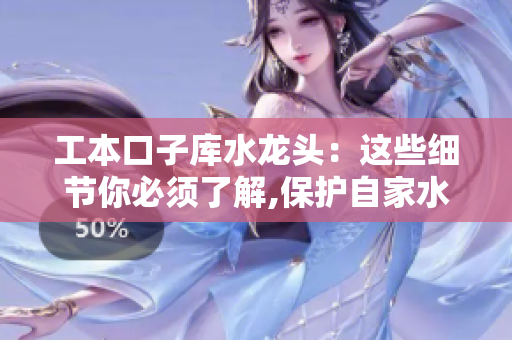 工本口子库水龙头：这些细节你必须了解,保护自家水资源非常重要