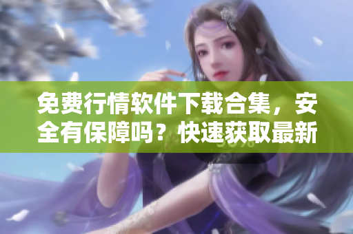 免费行情软件下载合集，安全有保障吗？快速获取最新数据！