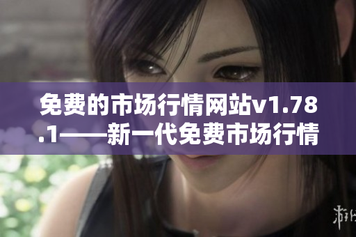 免费的市场行情网站v1.78.1——新一代免费市场行情网站最新版本上线!
