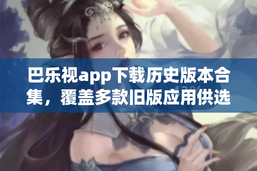 巴乐视app下载历史版本合集，覆盖多款旧版应用供选择，方便用户获取不同版本体验