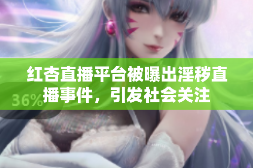 红杏直播平台被曝出淫秽直播事件，引发社会关注