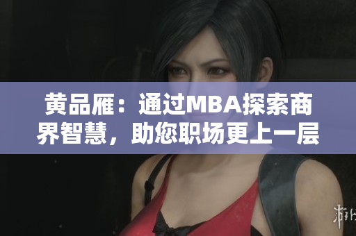黄品雁：通过MBA探索商界智慧，助您职场更上一层楼