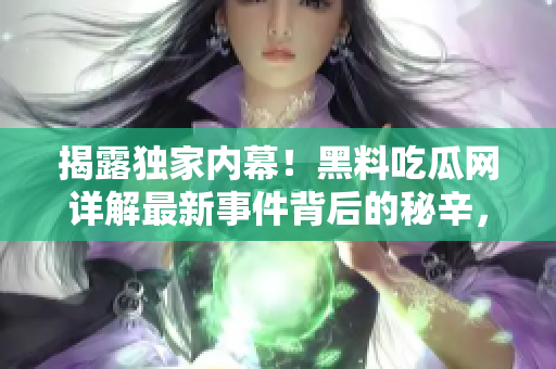 揭露独家内幕！黑料吃瓜网详解最新事件背后的秘辛，让你全面了解真相