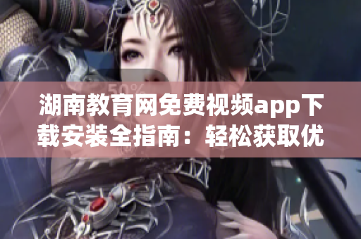 湖南教育网免费视频app下载安装全指南：轻松获取优质教育资源