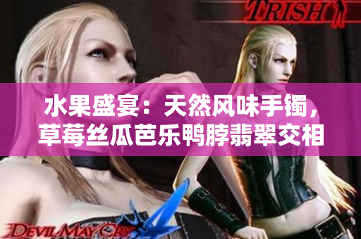 水果盛宴：天然风味手镯，草莓丝瓜芭乐鸭脖翡翠交相辉映