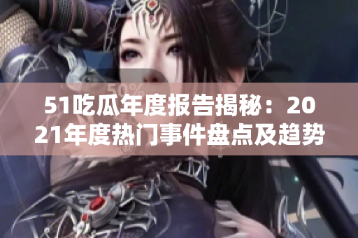 51吃瓜年度报告揭秘：2021年度热门事件盘点及趋势分析