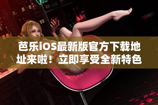 芭乐iOS最新版官方下载地址来啦！立即享受全新特色功能
