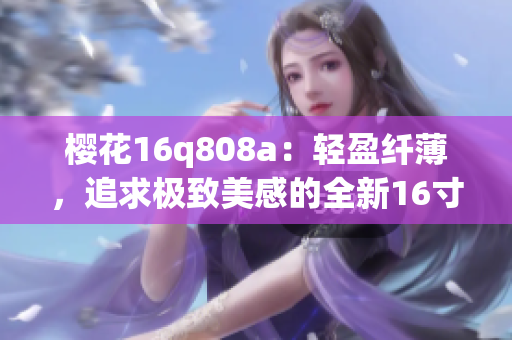 樱花16q808a：轻盈纤薄，追求极致美感的全新16寸笔记本电脑