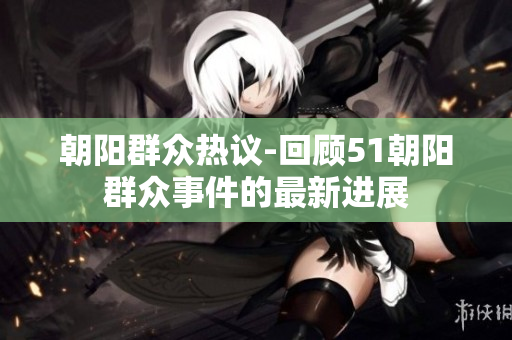 朝阳群众热议-回顾51朝阳群众事件的最新进展